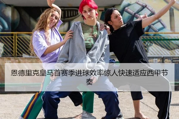 恩德里克皇马首赛季进球效率惊人快速适应西甲节奏