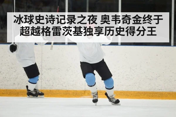 冰球史诗记录之夜 奥韦奇金终于超越格雷茨基独享历史得分王