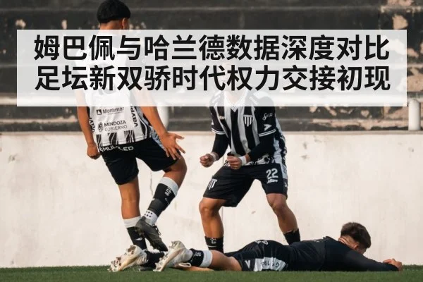 姆巴佩与哈兰德数据深度对比 足坛新双骄时代权力交接初现